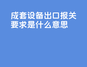 成套设备出口报关要求是什么意思