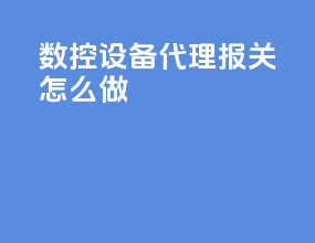 数控设备代理报关怎么做