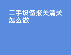 二手设备报关清关怎么做