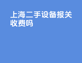 上海二手设备报关收费吗