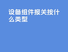 设备组件报关按什么类型