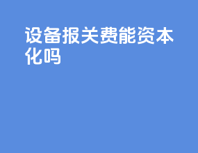设备报关费能资本化吗