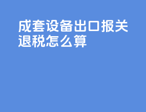 成套设备出口报关退税怎么算