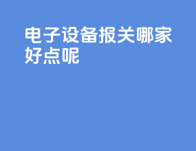 电子设备报关哪家好点呢