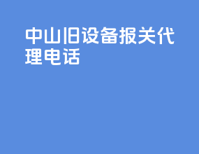 中山旧设备报关代理电话