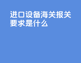 进口设备海关报关要求是什么