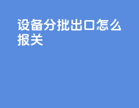 设备分批出口怎么报关