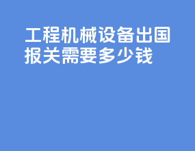 工程机械设备出国报关需要多少钱