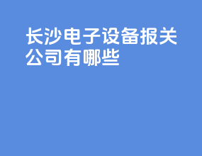 长沙电子设备报关公司有哪些