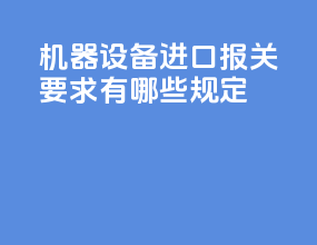 机器设备进口报关要求有哪些规定