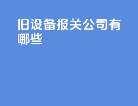 旧设备报关公司有哪些