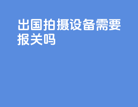 出国拍摄设备需要报关吗