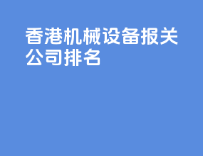 香港机械设备报关公司排名