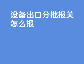 设备出口分批报关怎么报