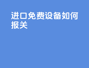 进口免费设备如何报关