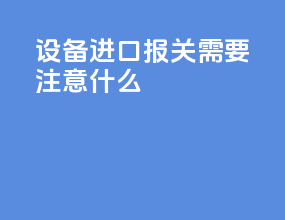 设备进口报关需要注意什么