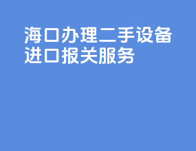 海口办理二手设备进口报关服务