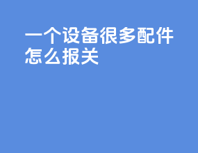 一个设备很多配件怎么报关