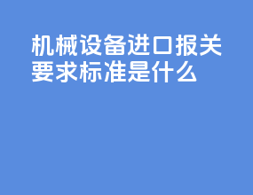 机械设备进口报关要求标准是什么