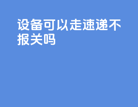 设备可以走速递不报关吗