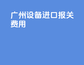 广州设备进口报关费用
