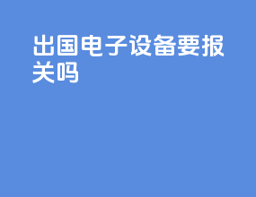 出国电子设备要报关吗
