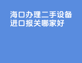 海口办理二手设备进口报关哪家好
