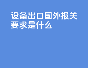 设备出口国外报关要求是什么