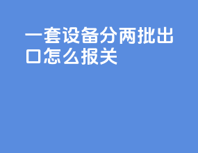 一套设备分两批出口怎么报关