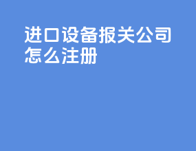 进口设备报关公司怎么注册