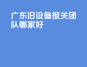 广东旧设备报关团队哪家好
