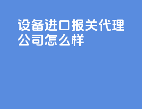 设备进口报关代理公司怎么样
