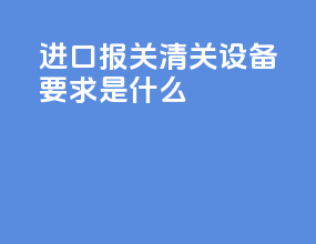 进口报关清关设备要求是什么