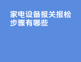 家电设备报关报检步骤有哪些
