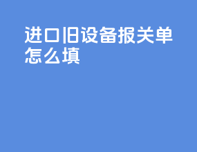 进口旧设备报关单怎么填