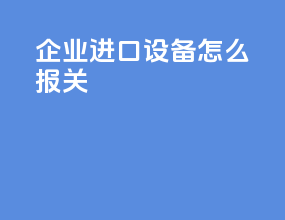 企业进口设备怎么报关