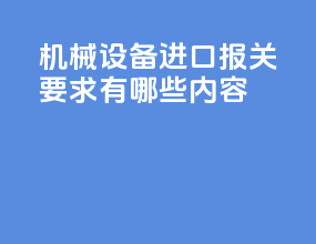 机械设备进口报关要求有哪些内容