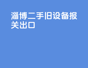 淄博二手旧设备报关出口