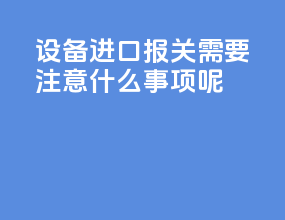 设备进口报关需要注意什么事项呢