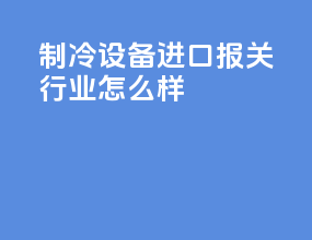 制冷设备进口报关行业怎么样