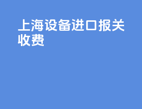 上海设备进口报关收费