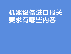 机器设备进口报关要求有哪些内容