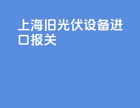 上海旧光伏设备进口报关
