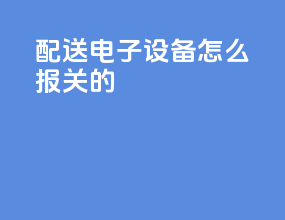 配送电子设备怎么报关的