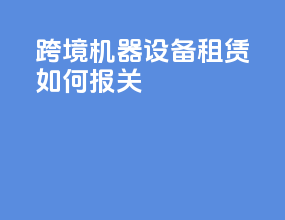 跨境机器设备租赁如何报关