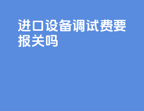 进口设备调试费要报关吗