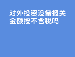 对外投资设备报关金额按不含税吗