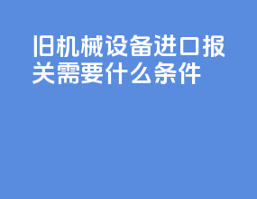 旧机械设备进口报关需要什么条件