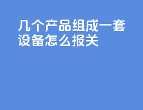 几个产品组成一套设备怎么报关