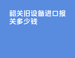 韶关旧设备进口报关多少钱